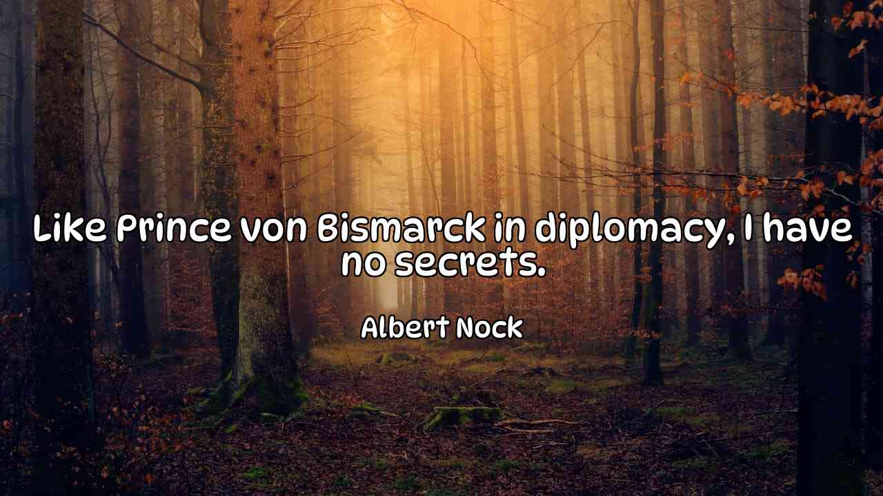 Like Prince von Bismarck in diplomacy, I have no secrets. - Albert Nock