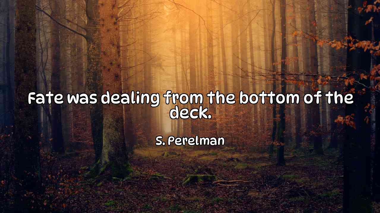 Fate was dealing from the bottom of the deck. - S. Perelman