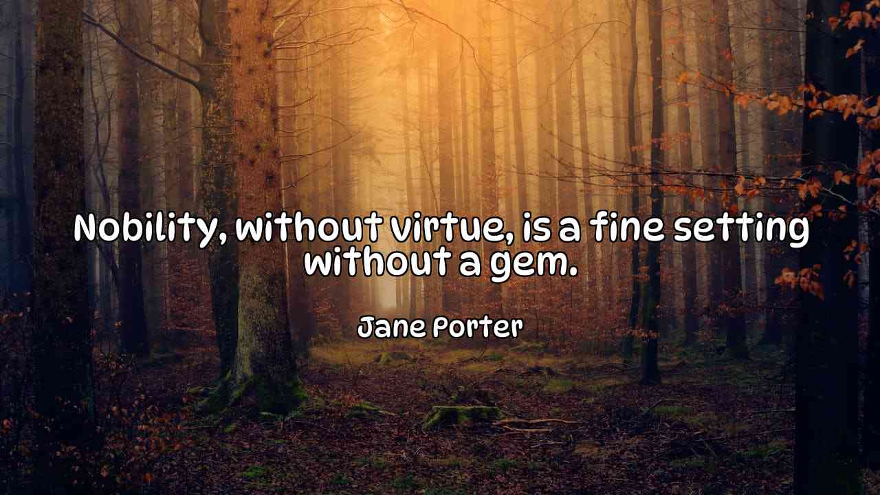 Nobility, without virtue, is a fine setting without a gem. - Jane Porter