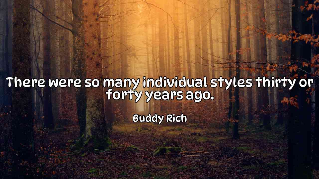 There were so many individual styles thirty or forty years ago. - Buddy Rich