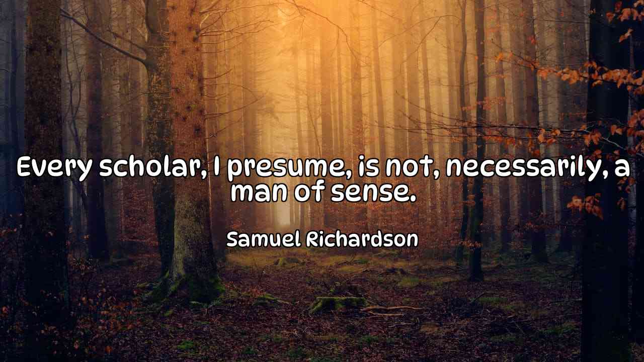 Every scholar, I presume, is not, necessarily, a man of sense. - Samuel Richardson