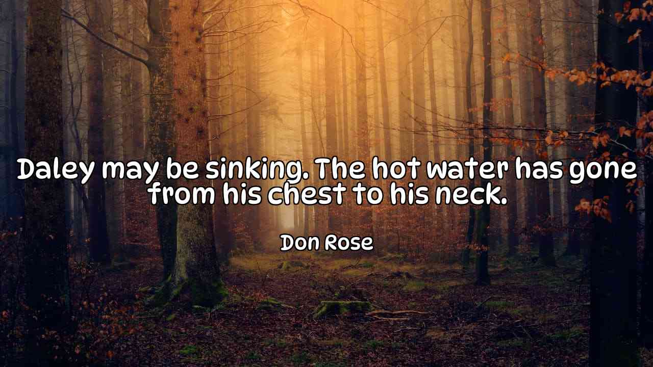 Daley may be sinking. The hot water has gone from his chest to his neck. - Don Rose