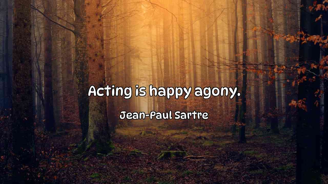 Acting is happy agony. - Jean-Paul Sartre