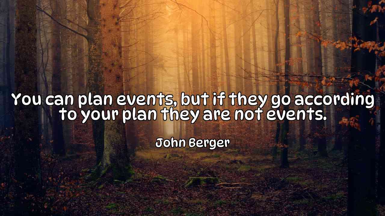 You can plan events, but if they go according to your plan they are not events. - John Berger