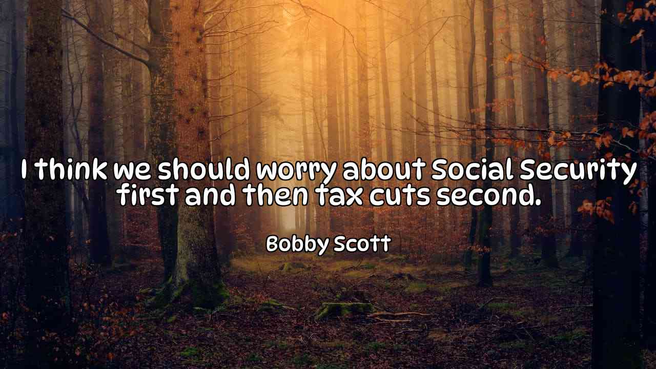 I think we should worry about Social Security first and then tax cuts second. - Bobby Scott