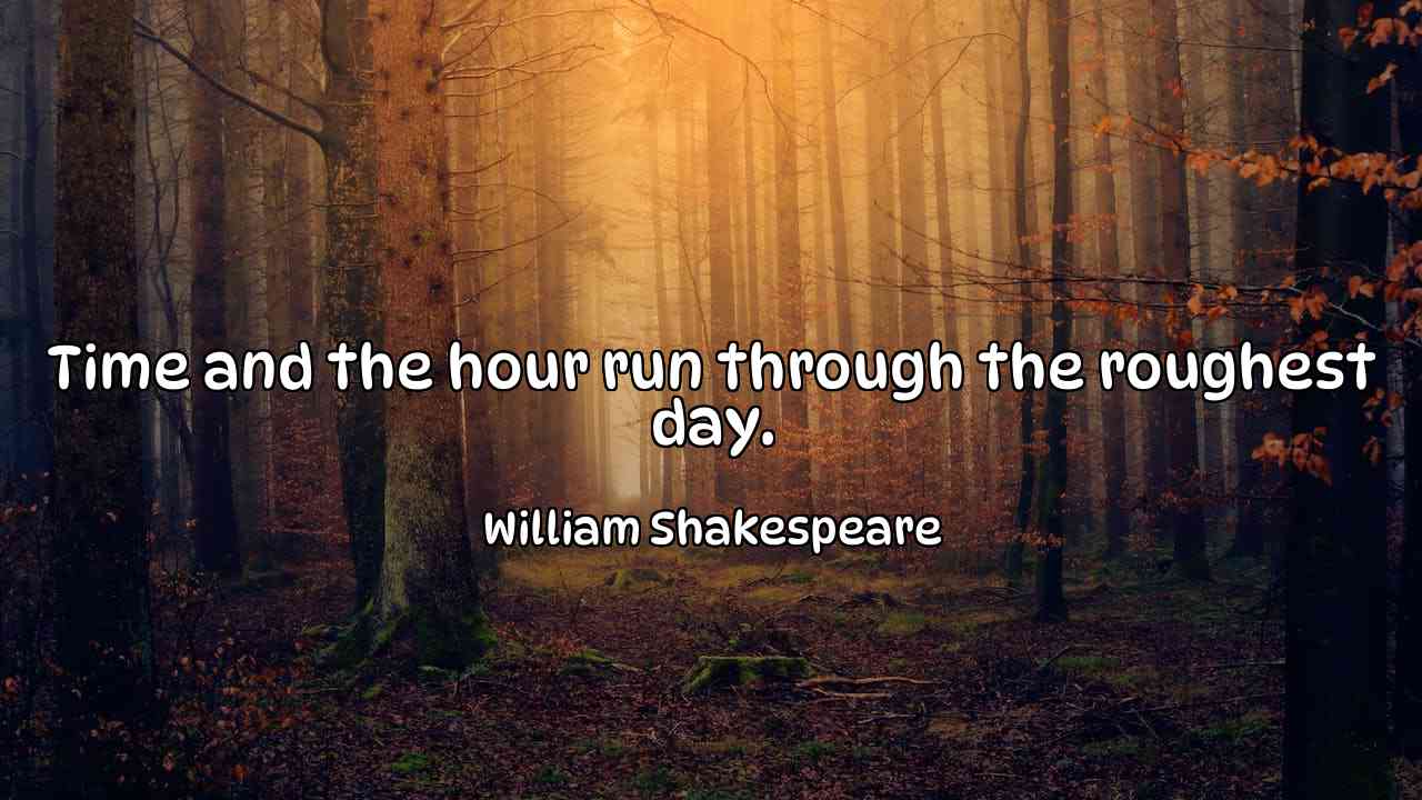 Time and the hour run through the roughest day. - William Shakespeare