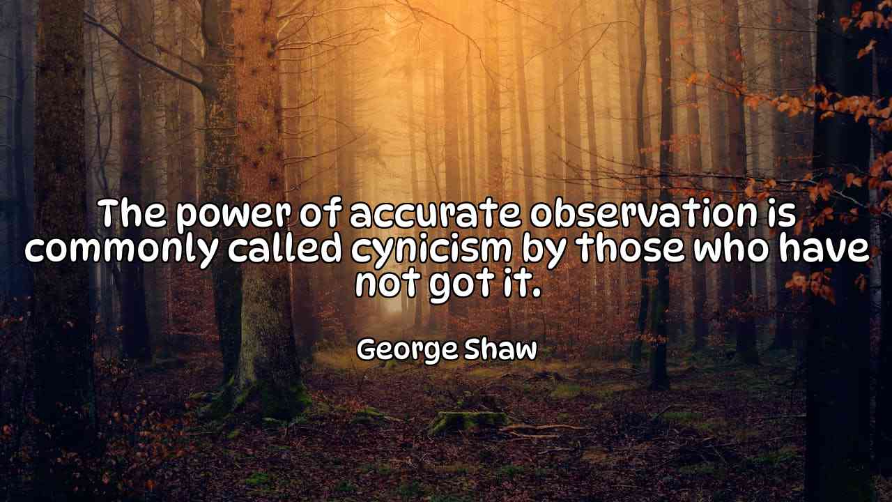 The power of accurate observation is commonly called cynicism by those who have not got it. - George Shaw