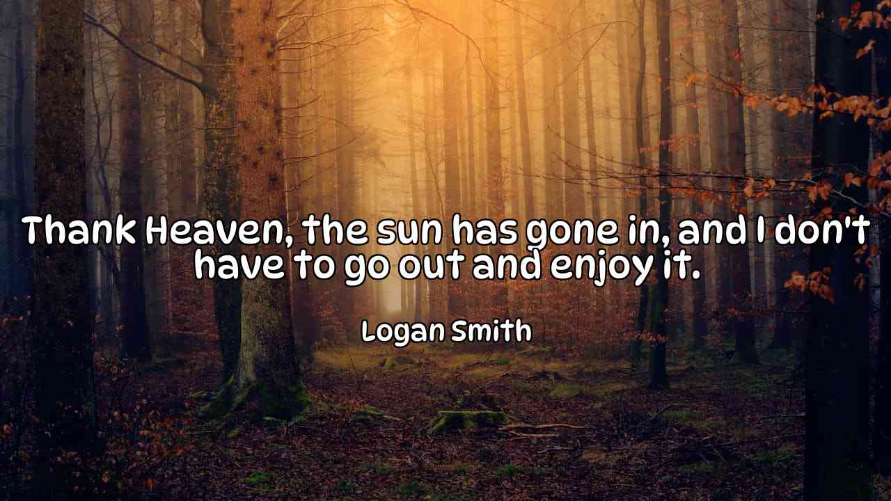 Thank Heaven, the sun has gone in, and I don't have to go out and enjoy it. - Logan Smith