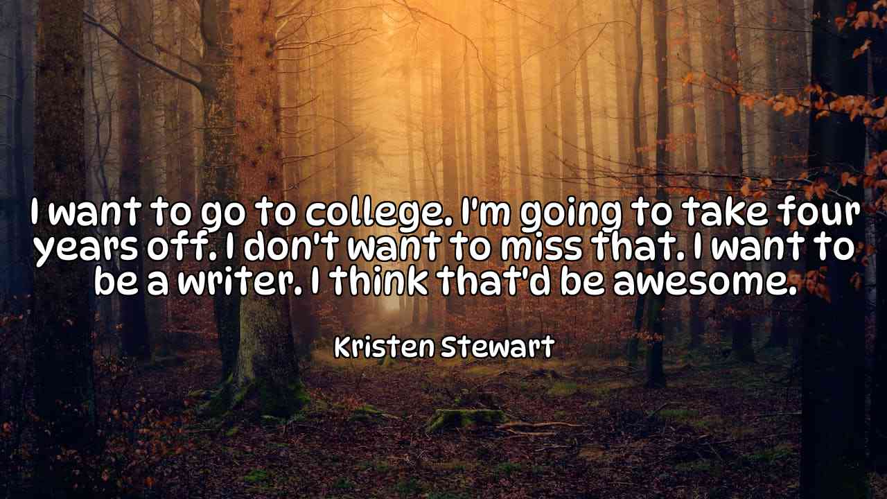 I want to go to college. I'm going to take four years off. I don't want to miss that. I want to be a writer. I think that'd be awesome. - Kristen Stewart