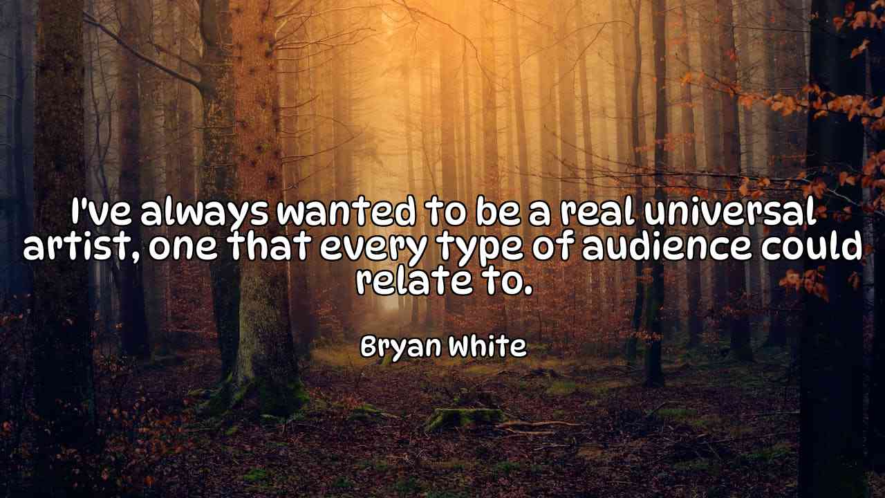 I've always wanted to be a real universal artist, one that every type of audience could relate to. - Bryan White