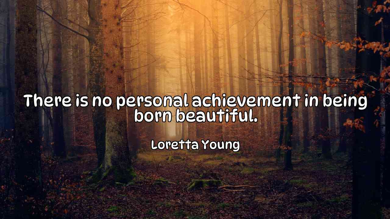 There is no personal achievement in being born beautiful. - Loretta Young