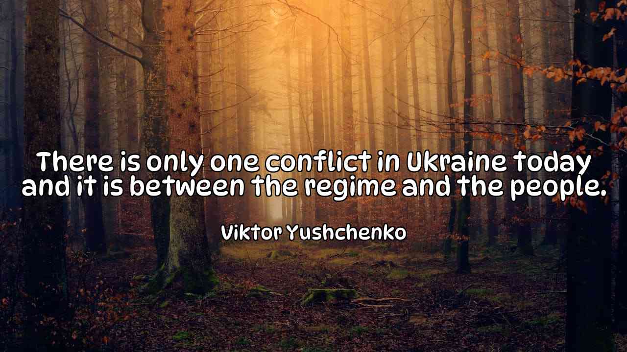 There is only one conflict in Ukraine today and it is between the regime and the people. - Viktor Yushchenko