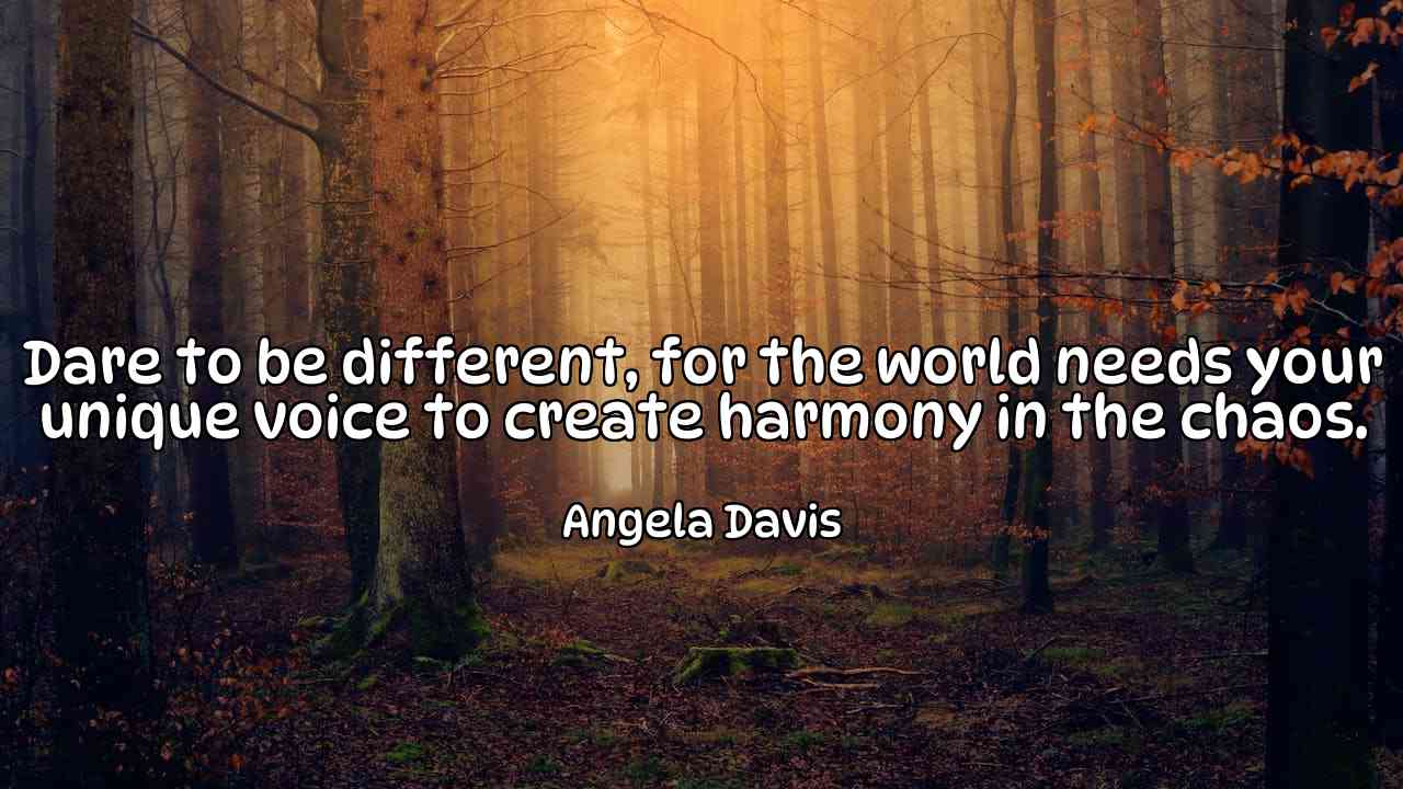 Dare to be different, for the world needs your unique voice to create harmony in the chaos. - Angela Davis