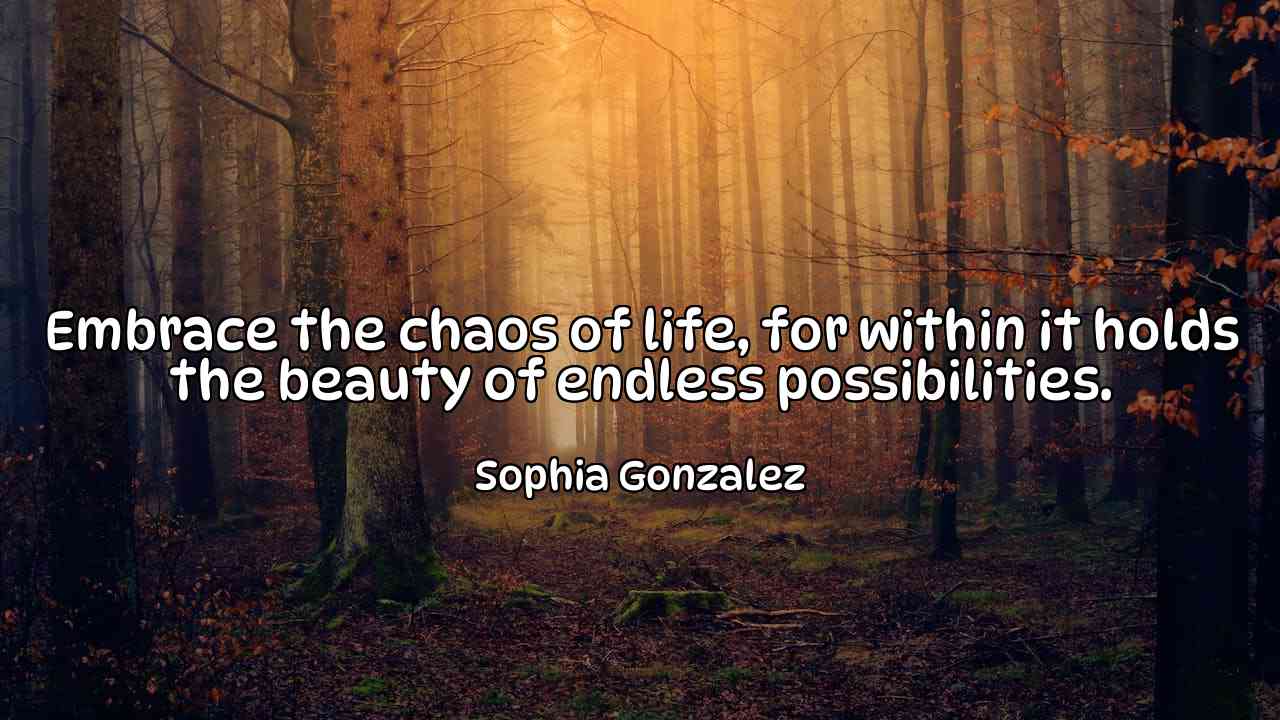 Embrace the chaos of life, for within it holds the beauty of endless possibilities. - Sophia Gonzalez