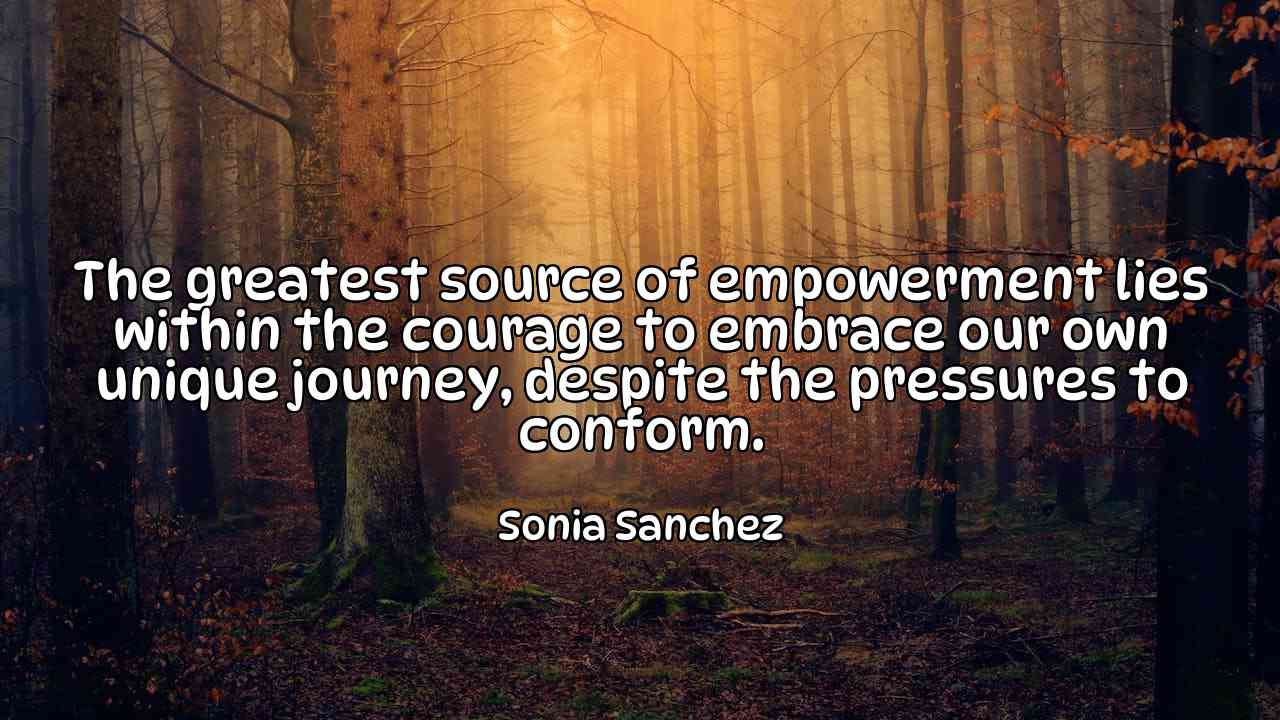 The greatest source of empowerment lies within the courage to embrace our own unique journey, despite the pressures to conform. - Sonia Sanchez