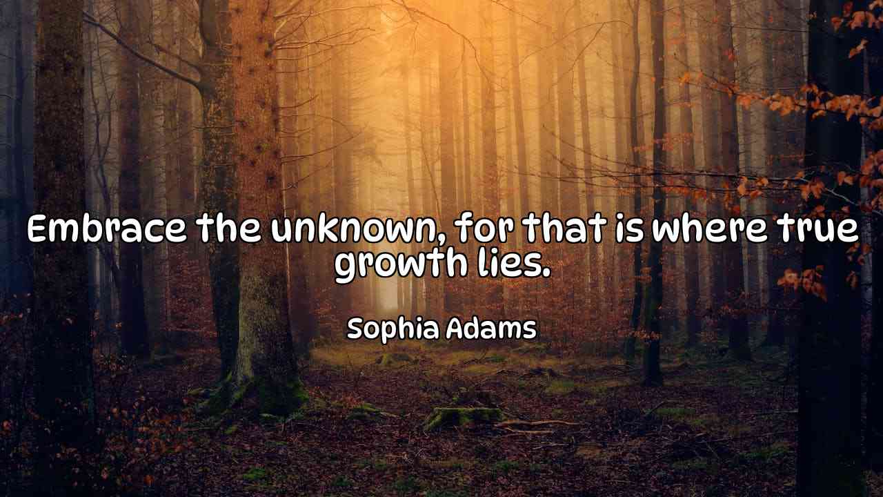 Embrace the unknown, for that is where true growth lies. - Sophia Adams