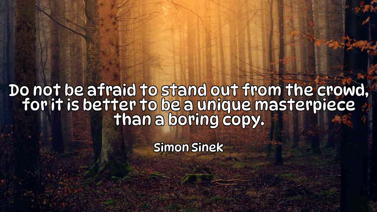 Do not be afraid to stand out from the crowd, for it is better to be a unique masterpiece than a boring copy. - Simon Sinek