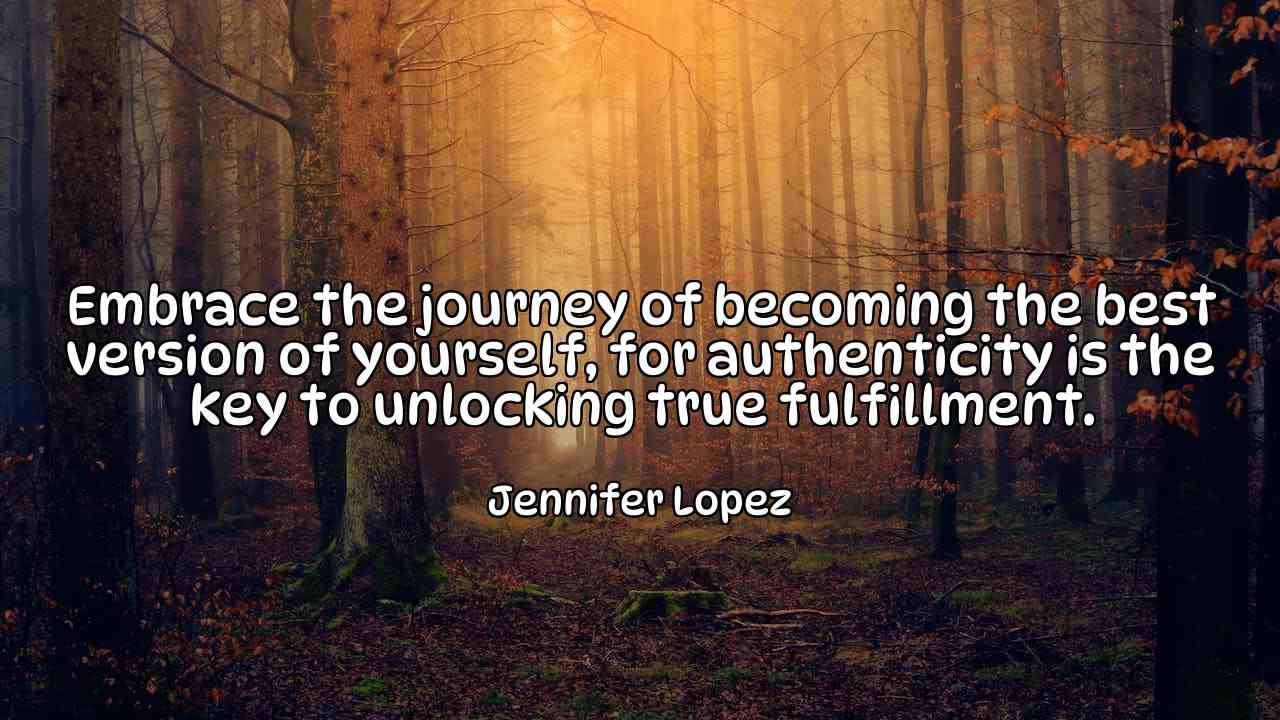 Embrace the journey of becoming the best version of yourself, for authenticity is the key to unlocking true fulfillment. - Jennifer Lopez