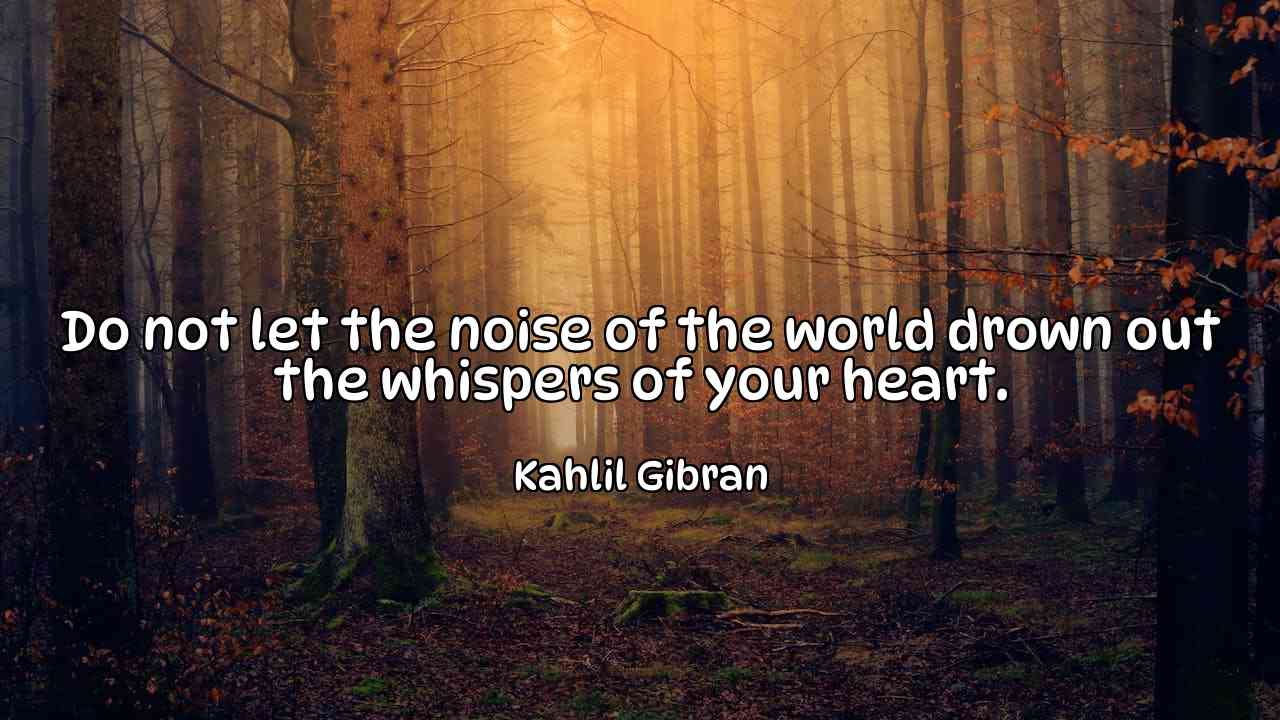 Do not let the noise of the world drown out the whispers of your heart. - Kahlil Gibran