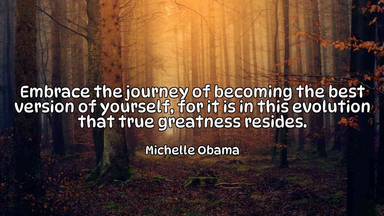 Embrace the journey of becoming the best version of yourself, for it is in this evolution that true greatness resides. - Michelle Obama