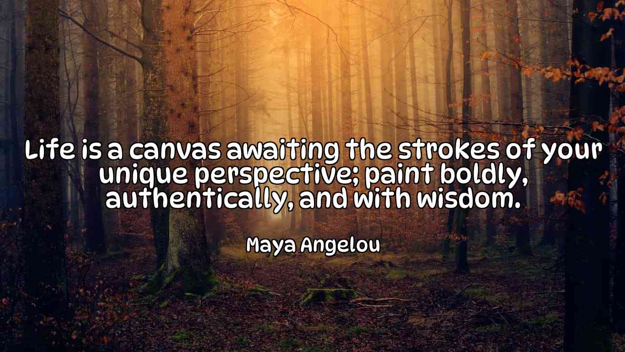 Life is a canvas awaiting the strokes of your unique perspective; paint boldly, authentically, and with wisdom. - Maya Angelou