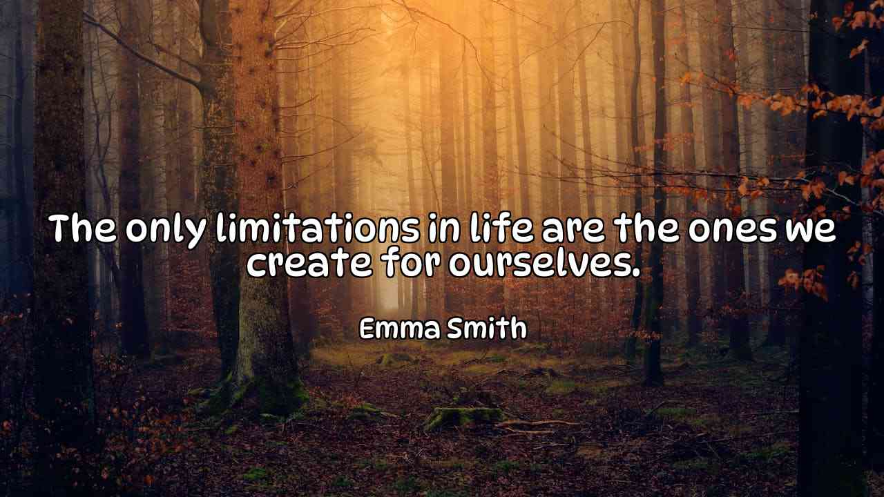 The only limitations in life are the ones we create for ourselves. - Emma Smith