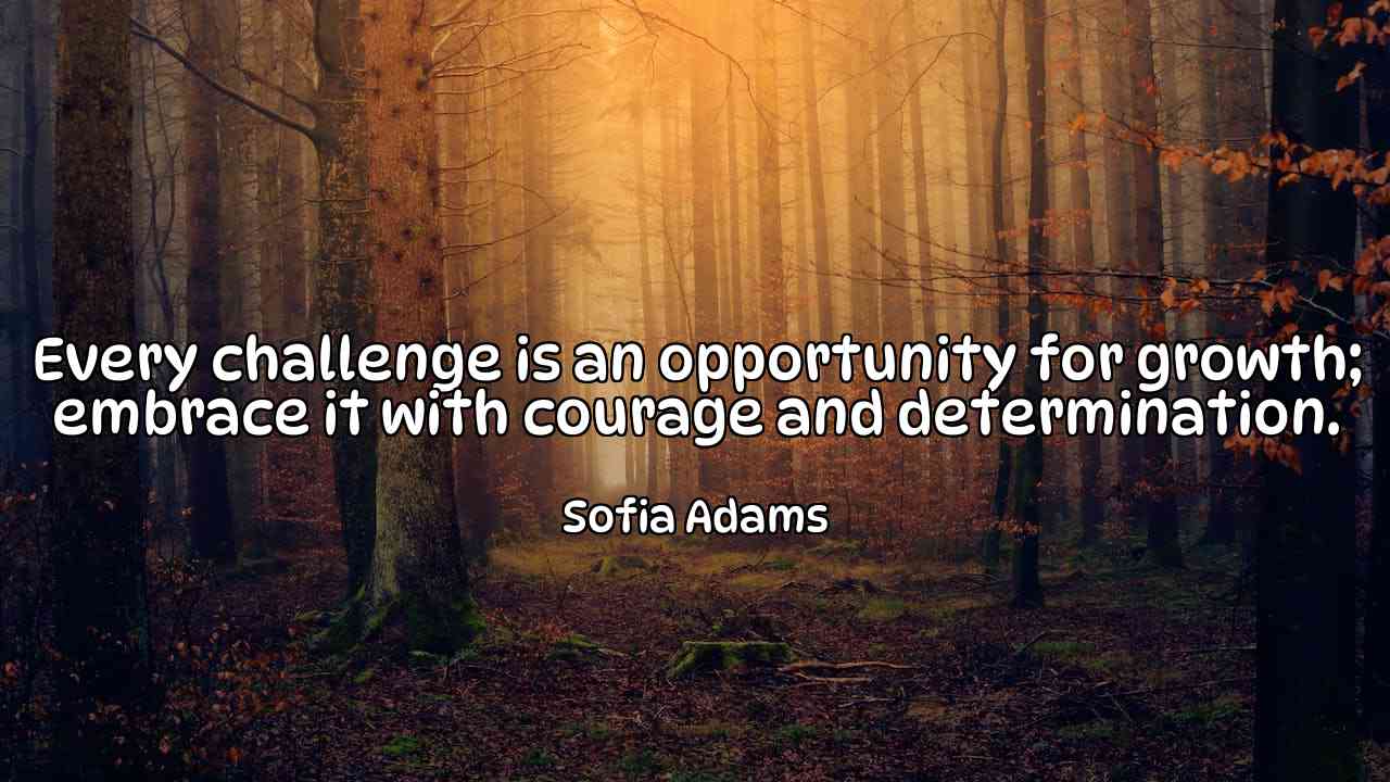 Every challenge is an opportunity for growth; embrace it with courage and determination. - Sofia Adams