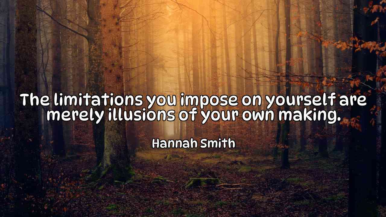 The limitations you impose on yourself are merely illusions of your own making. - Hannah Smith