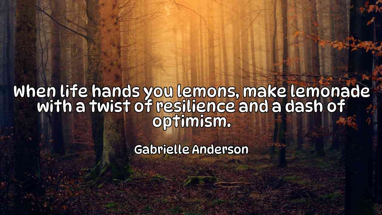 When life hands you lemons, make lemonade with a twist of resilience and a dash of optimism. - Gabrielle Anderson