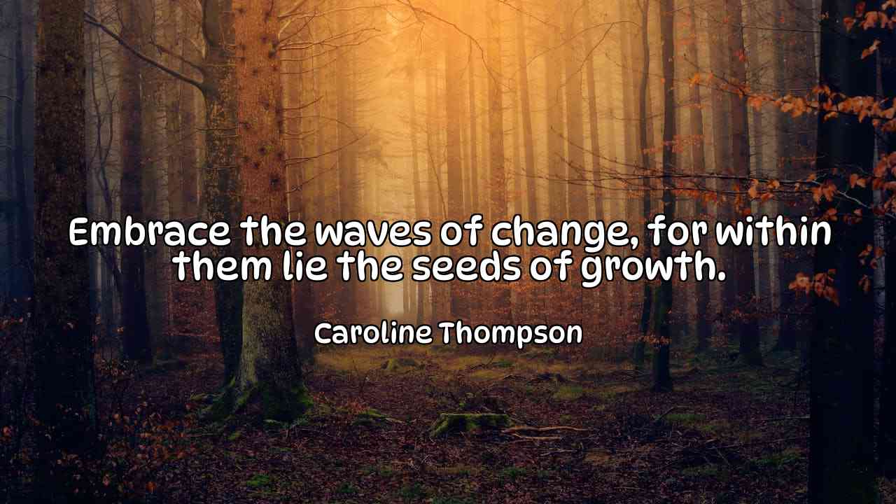 Embrace the waves of change, for within them lie the seeds of growth. - Caroline Thompson