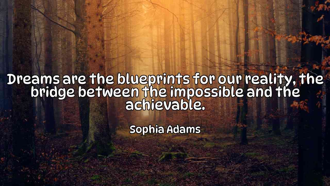 Dreams are the blueprints for our reality, the bridge between the impossible and the achievable. - Sophia Adams