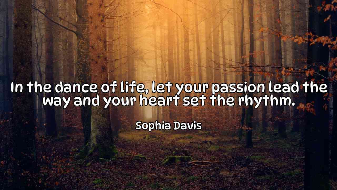 In the dance of life, let your passion lead the way and your heart set the rhythm. - Sophia Davis