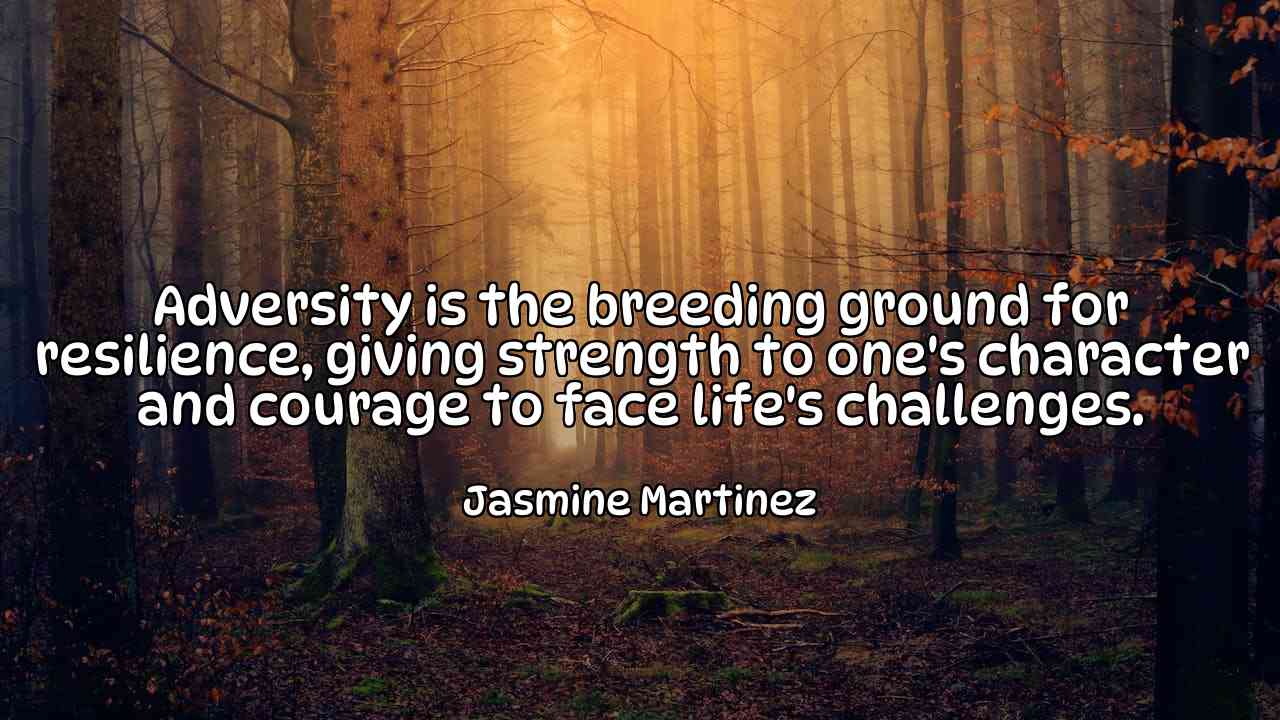 Adversity is the breeding ground for resilience, giving strength to one's character and courage to face life's challenges. - Jasmine Martinez