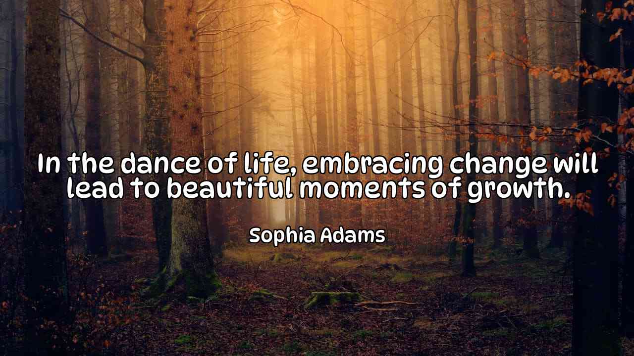 In the dance of life, embracing change will lead to beautiful moments of growth. - Sophia Adams