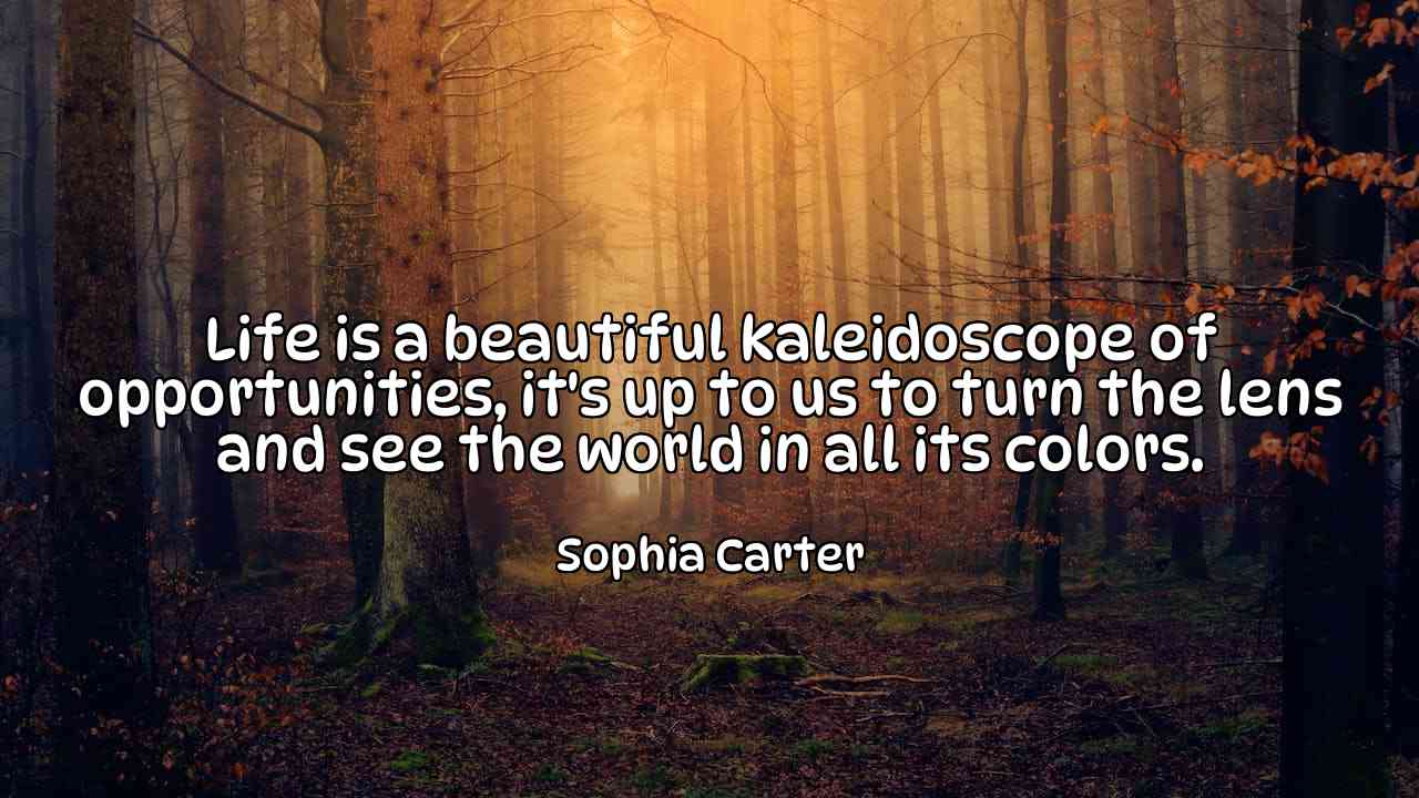 Life is a beautiful kaleidoscope of opportunities, it's up to us to turn the lens and see the world in all its colors. - Sophia Carter