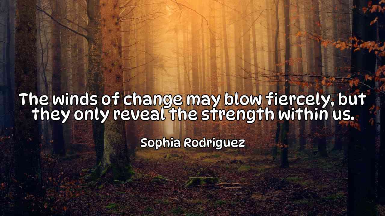 The winds of change may blow fiercely, but they only reveal the strength within us. - Sophia Rodriguez