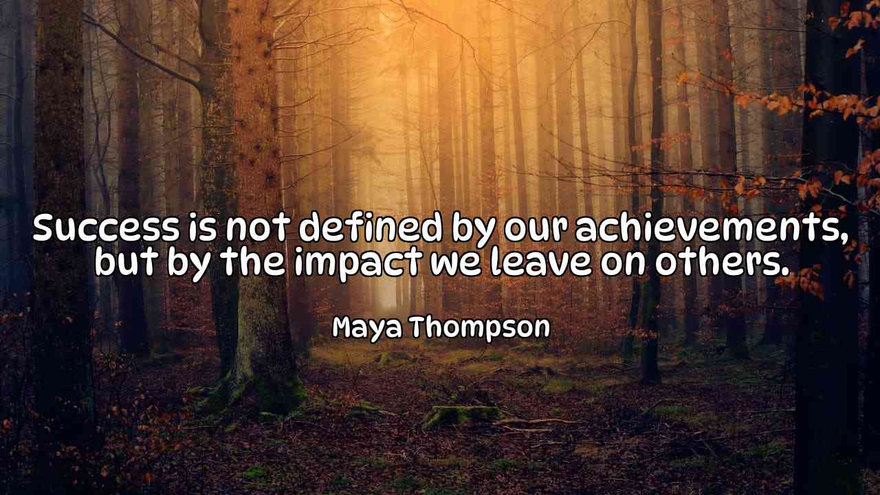 Success is not defined by our achievements, but by the impact we leave on others. - Maya Thompson