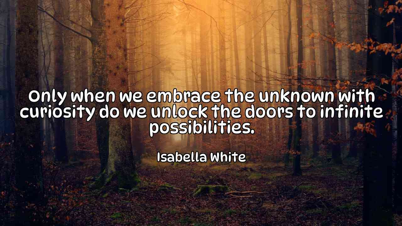 Only when we embrace the unknown with curiosity do we unlock the doors to infinite possibilities. - Isabella White