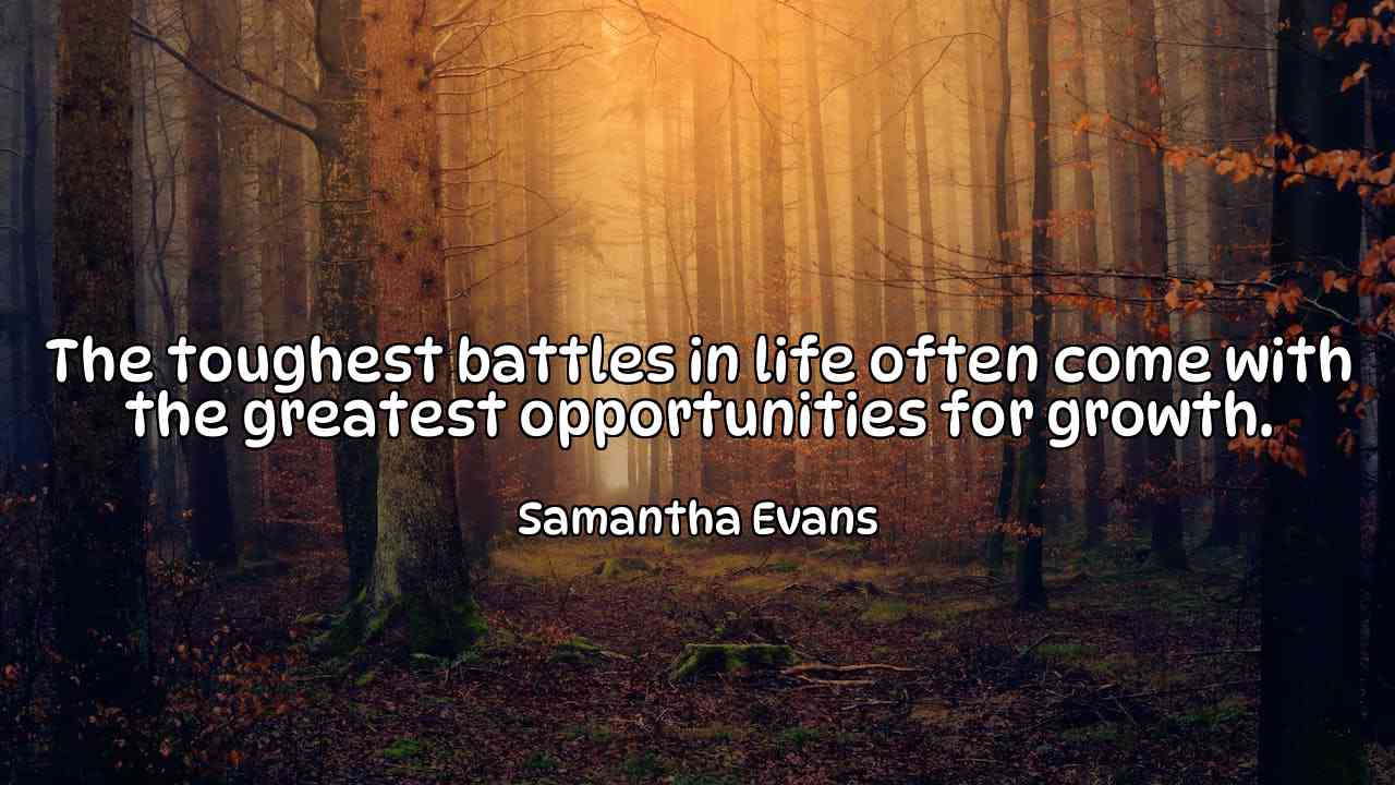 The toughest battles in life often come with the greatest opportunities for growth. - Samantha Evans