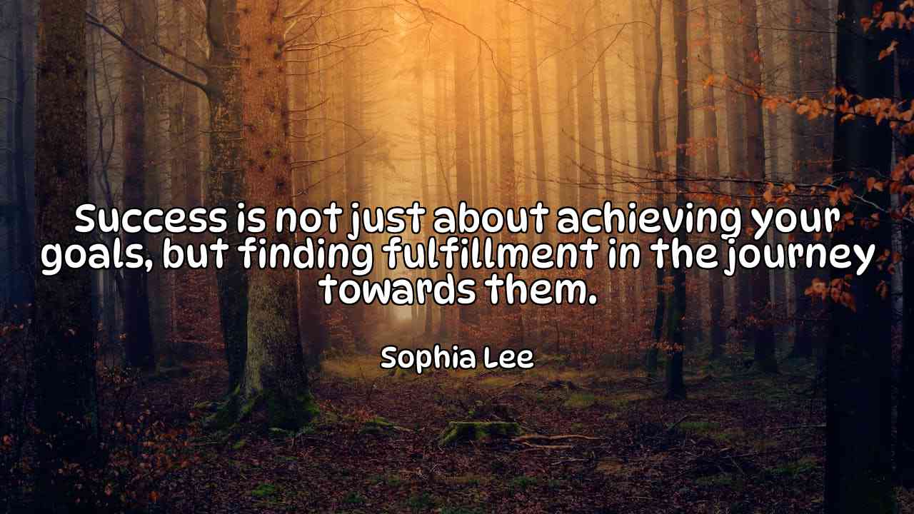 Success is not just about achieving your goals, but finding fulfillment in the journey towards them. - Sophia Lee