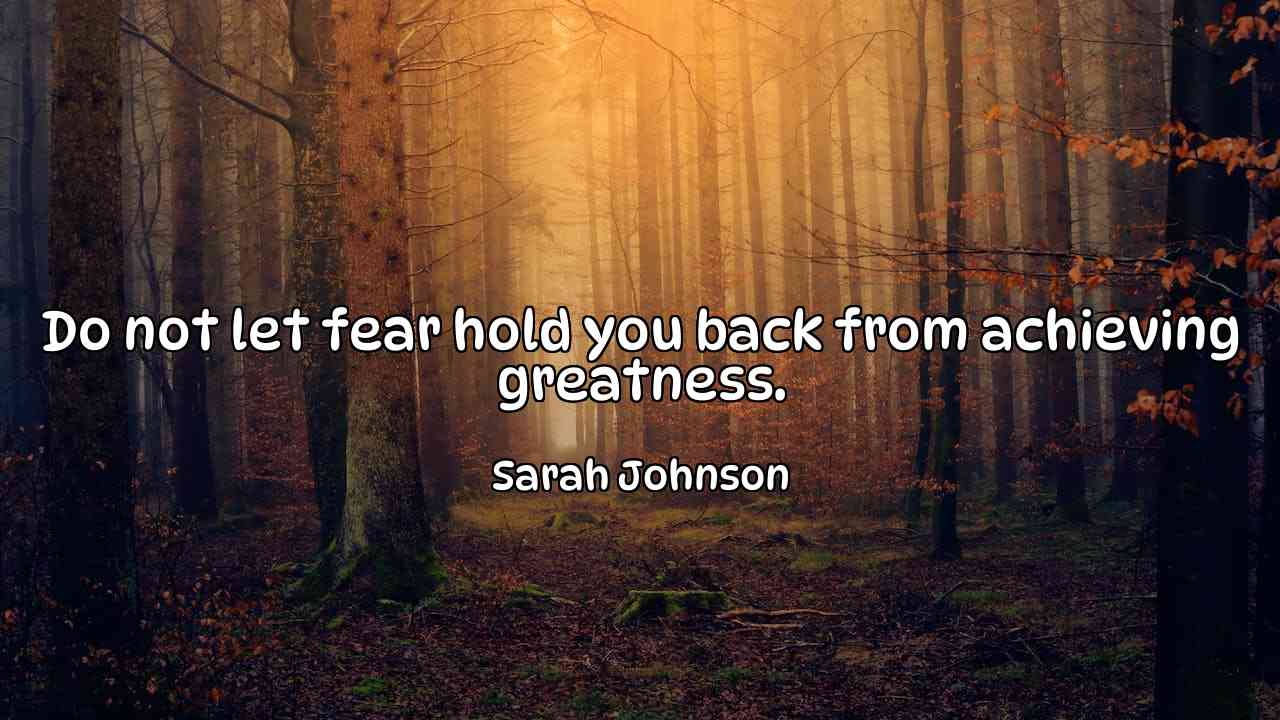 Do not let fear hold you back from achieving greatness. - Sarah Johnson