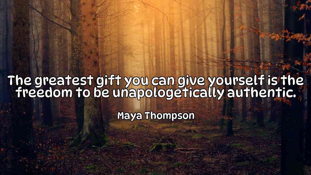 The greatest gift you can give yourself is the freedom to be unapologetically authentic. - Maya Thompson