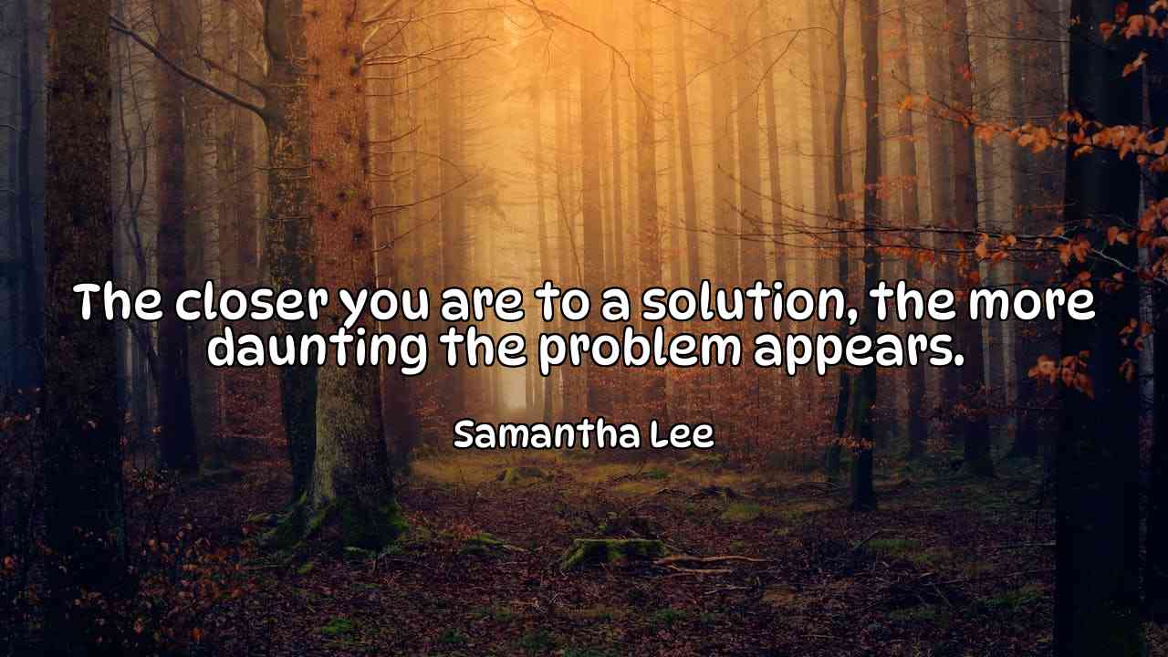 The closer you are to a solution, the more daunting the problem appears. - Samantha Lee