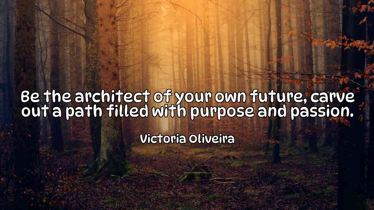 Be the architect of your own future, carve out a path filled with purpose and passion. - Victoria Oliveira