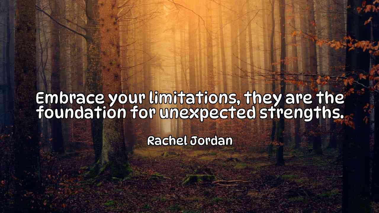 Embrace your limitations, they are the foundation for unexpected strengths. - Rachel Jordan