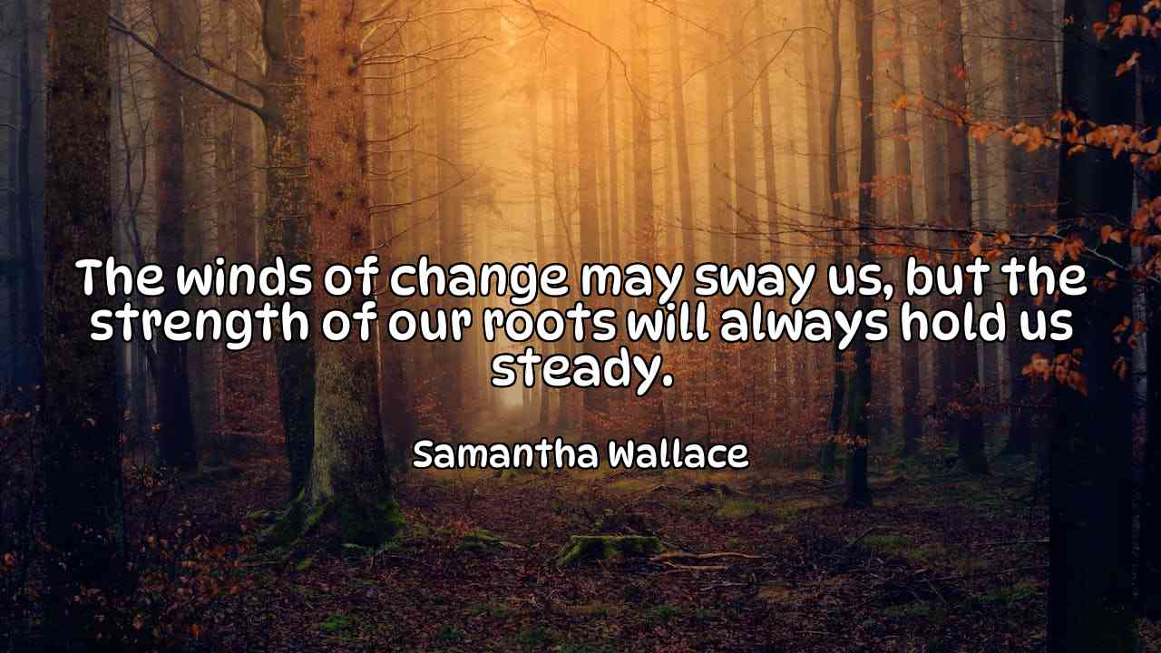 The winds of change may sway us, but the strength of our roots will always hold us steady. - Samantha Wallace