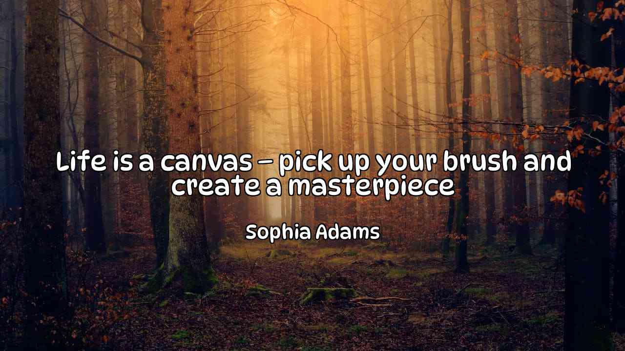 Life is a canvas – pick up your brush and create a masterpiece - Sophia Adams