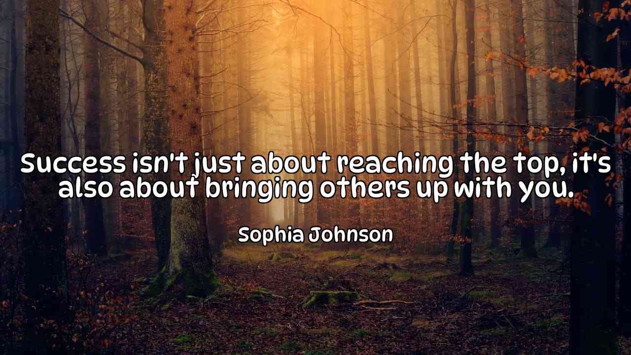 Success isn't just about reaching the top, it's also about bringing others up with you. - Sophia Johnson