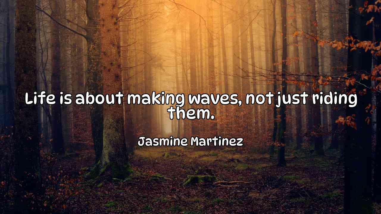 Life is about making waves, not just riding them. - Jasmine Martinez