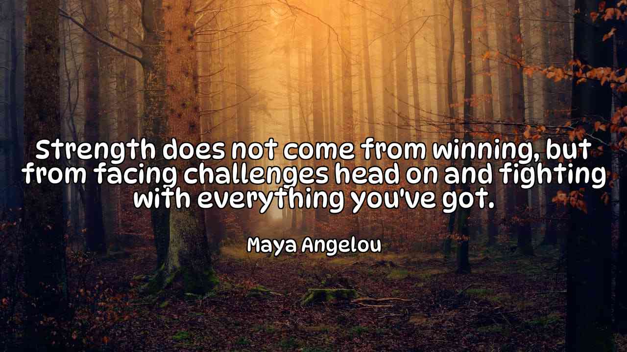 Strength does not come from winning, but from facing challenges head on and fighting with everything you've got. - Maya Angelou